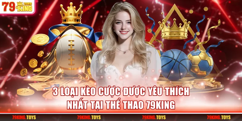 3 loại kèo cược được yêu thích nhất tại thể thao 79KING