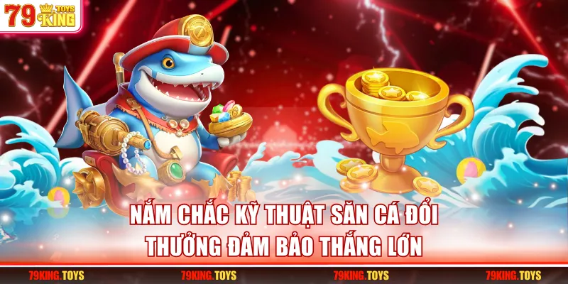 Nắm chắc kỹ thuật săn cá đổi thưởng đảm bảo thắng lớn