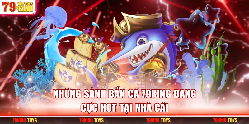 Những sảnh bắn cá 79KING đang cực hot tại nhà cái